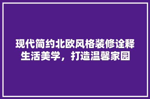 现代简约北欧风格装修诠释生活美学，打造温馨家园