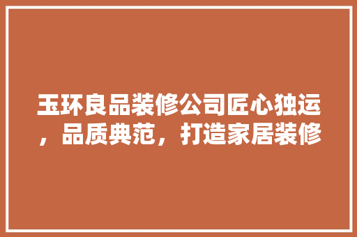 玉环良品装修公司匠心独运，品质典范，打造家居装修新标杆