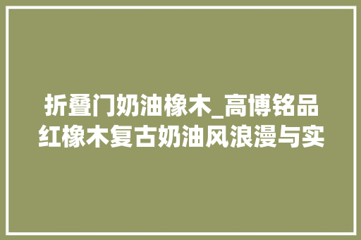 折叠门奶油橡木_高博铭品红橡木复古奶油风浪漫与实用兼备