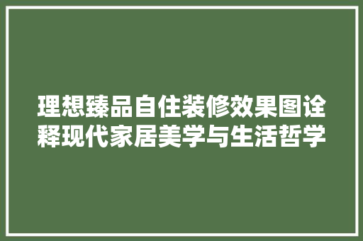 理想臻品自住装修效果图诠释现代家居美学与生活哲学