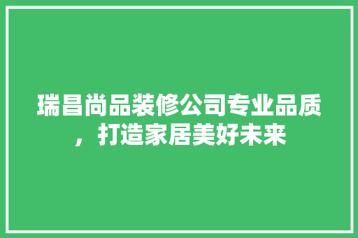 瑞昌尚品装修公司专业品质，打造家居美好未来