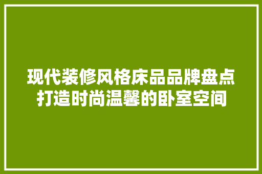 现代装修风格床品品牌盘点打造时尚温馨的卧室空间