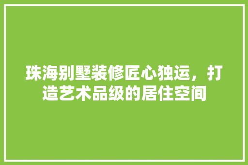 珠海别墅装修匠心独运，打造艺术品级的居住空间