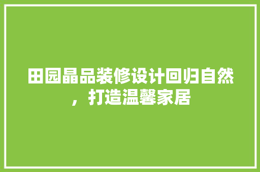 田园晶品装修设计回归自然，打造温馨家居