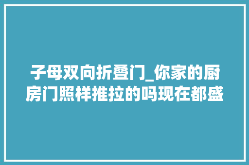 子母双向折叠门_你家的厨房门照样推拉的吗现在都盛行装这种子母门了