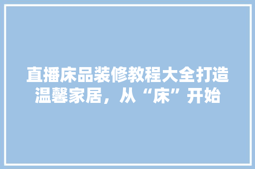 直播床品装修教程大全打造温馨家居，从“床”开始