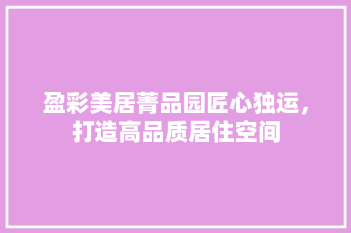 盈彩美居菁品园匠心独运，打造高品质居住空间