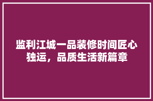 监利江城一品装修时间匠心独运，品质生活新篇章