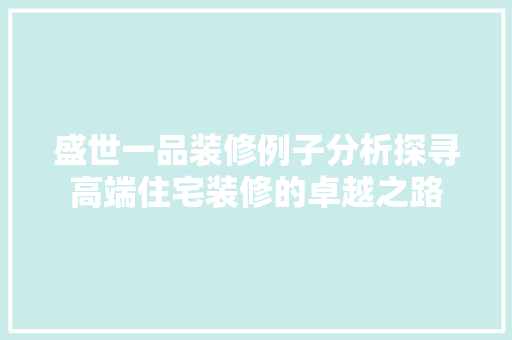 盛世一品装修例子分析探寻高端住宅装修的卓越之路