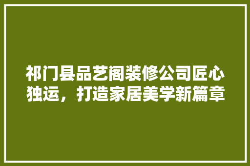 祁门县品艺阁装修公司匠心独运，打造家居美学新篇章