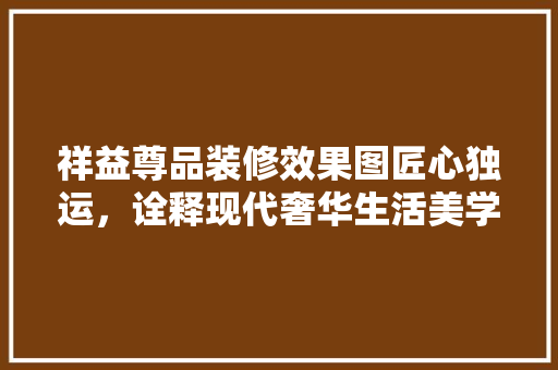 祥益尊品装修效果图匠心独运，诠释现代奢华生活美学