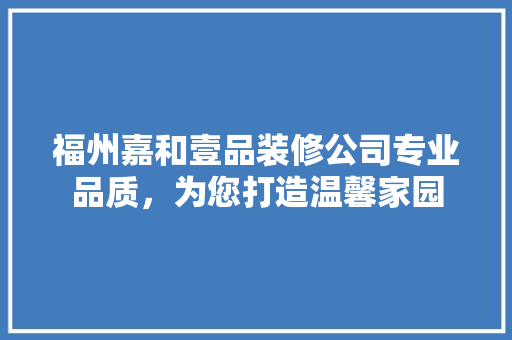 福州嘉和壹品装修公司专业品质，为您打造温馨家园