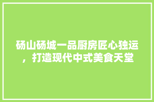 砀山砀城一品厨房匠心独运，打造现代中式美食天堂