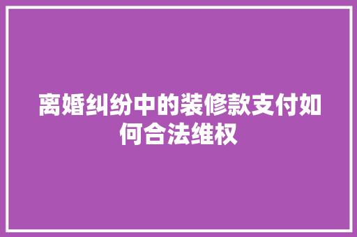离婚纠纷中的装修款支付如何合法维权