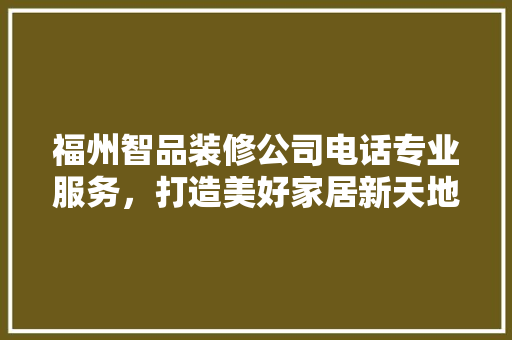 福州智品装修公司电话专业服务，打造美好家居新天地