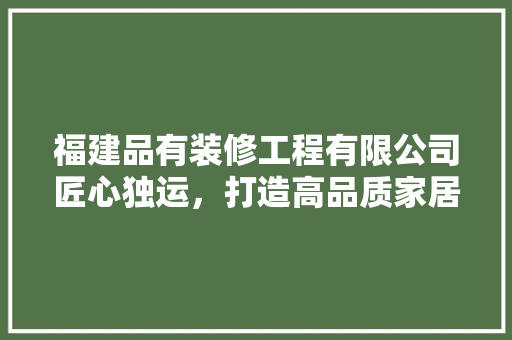 福建品有装修工程有限公司匠心独运，打造高品质家居生活