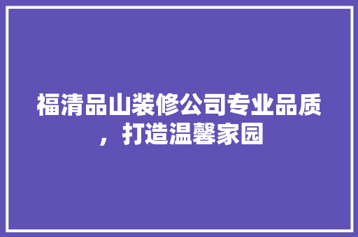 福清品山装修公司专业品质，打造温馨家园