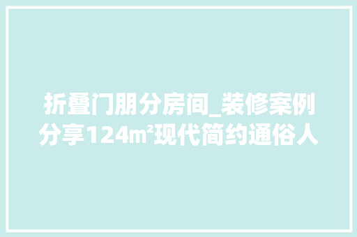 折叠门朋分房间_装修案例分享124㎡现代简约通俗人的温馨小家快进来抄功课