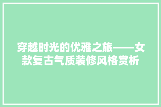 穿越时光的优雅之旅——女款复古气质装修风格赏析
