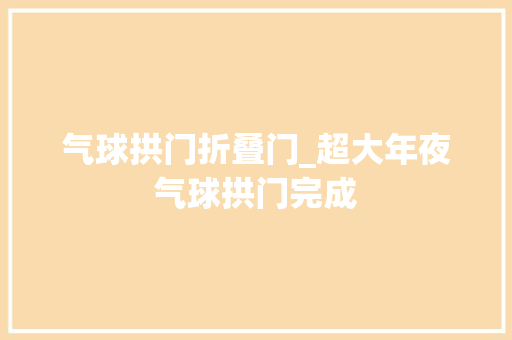 气球拱门折叠门_超大年夜气球拱门完成