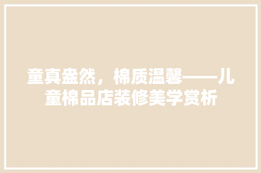 童真盎然，棉质温馨——儿童棉品店装修美学赏析