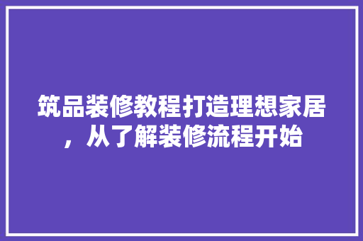 筑品装修教程打造理想家居，从了解装修流程开始