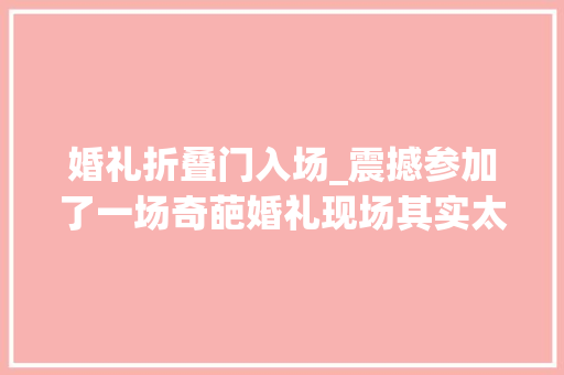 婚礼折叠门入场_震撼参加了一场奇葩婚礼现场其实太跋扈狂了