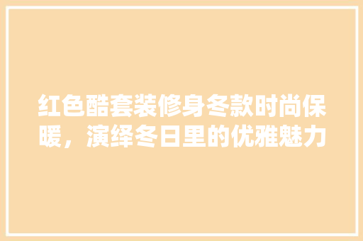 红色酷套装修身冬款时尚保暖，演绎冬日里的优雅魅力