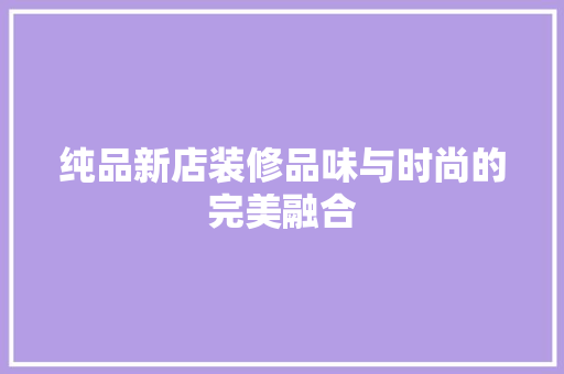 纯品新店装修品味与时尚的完美融合