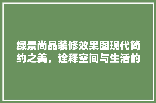 绿景尚品装修效果图现代简约之美，诠释空间与生活的和谐共鸣