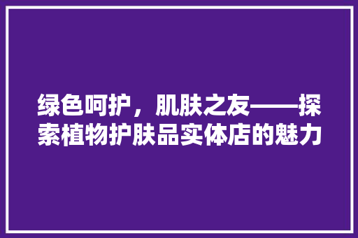 绿色呵护，肌肤之友——探索植物护肤品实体店的魅力之旅