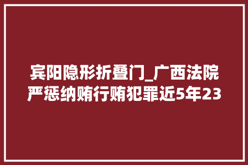 宾阳隐形折叠门_广西法院严惩纳贿行贿犯罪近5年2305人获刑