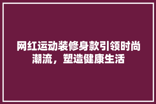 网红运动装修身款引领时尚潮流，塑造健康生活