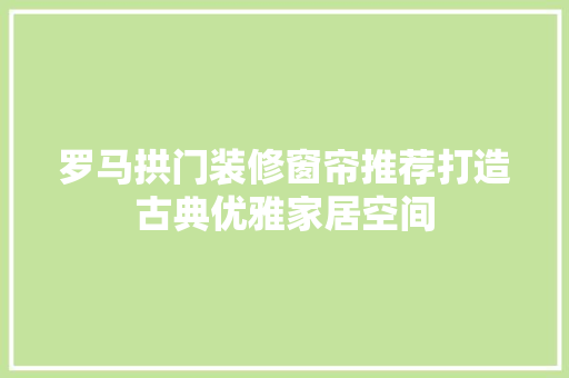 罗马拱门装修窗帘推荐打造古典优雅家居空间