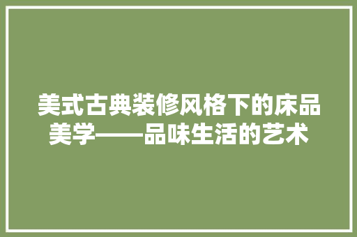 美式古典装修风格下的床品美学——品味生活的艺术