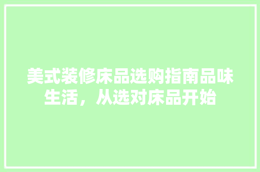 美式装修床品选购指南品味生活，从选对床品开始