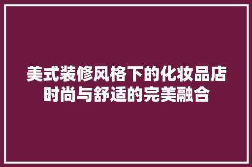 美式装修风格下的化妆品店时尚与舒适的完美融合