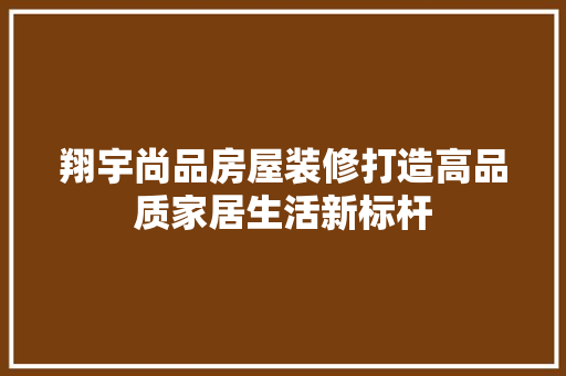 翔宇尚品房屋装修打造高品质家居生活新标杆