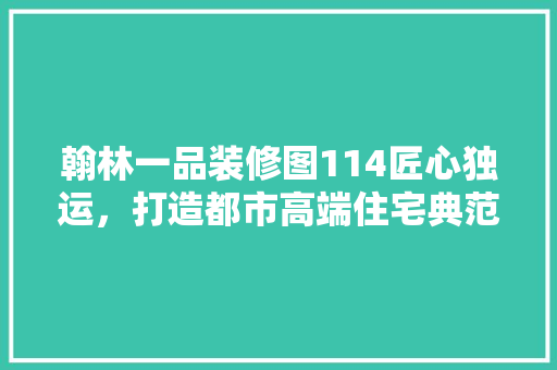 翰林一品装修图114匠心独运，打造都市高端住宅典范