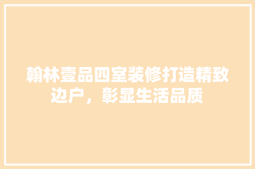 翰林壹品四室装修打造精致边户，彰显生活品质