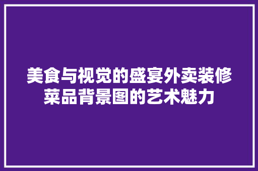 美食与视觉的盛宴外卖装修菜品背景图的艺术魅力