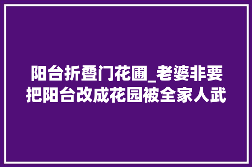 阳台折叠门花圃_老婆非要把阳台改成花园被全家人武断否决入住后才创造太喷鼻香了