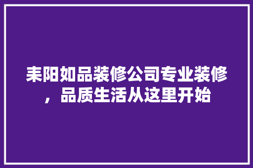 耒阳如品装修公司专业装修，品质生活从这里开始