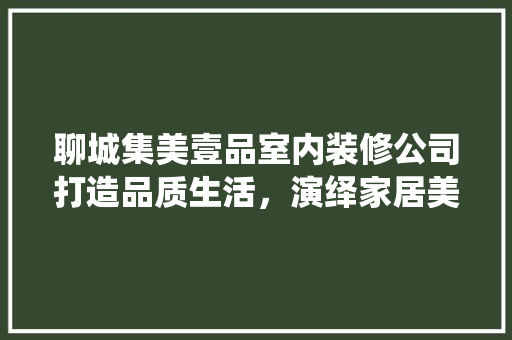 聊城集美壹品室内装修公司打造品质生活，演绎家居美学