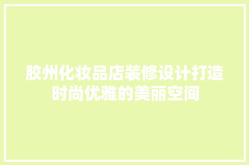胶州化妆品店装修设计打造时尚优雅的美丽空间