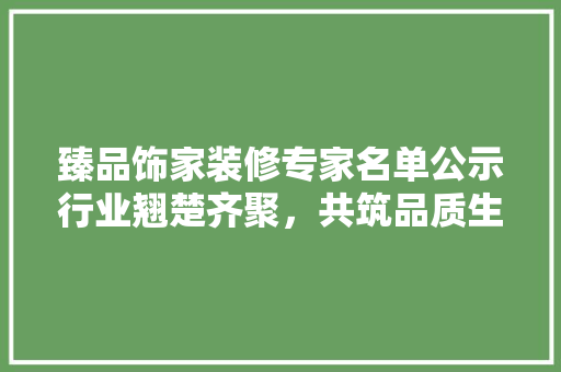 臻品饰家装修专家名单公示行业翘楚齐聚，共筑品质生活新篇章