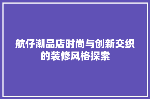 航仔潮品店时尚与创新交织的装修风格探索