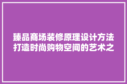 臻品商场装修原理设计方法打造时尚购物空间的艺术之旅