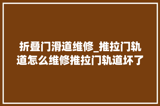 折叠门滑道维修_推拉门轨道怎么维修推拉门轨道坏了怎么修