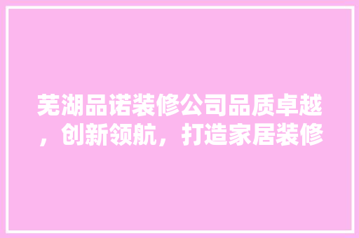 芜湖品诺装修公司品质卓越，创新领航，打造家居装修新标杆